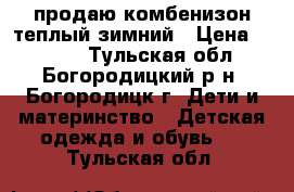 продаю комбенизон теплый зимний › Цена ­ 1 000 - Тульская обл., Богородицкий р-н, Богородицк г. Дети и материнство » Детская одежда и обувь   . Тульская обл.